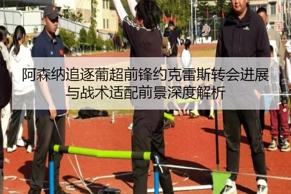 阿森纳追逐葡超前锋约克雷斯转会进展与战术适配前景深度解析