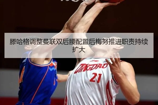 滕哈格调整曼联双后腰配置后梅努推进职责持续扩大