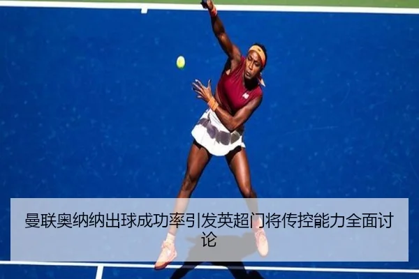 曼联奥纳纳出球成功率引发英超门将传控能力全面讨论