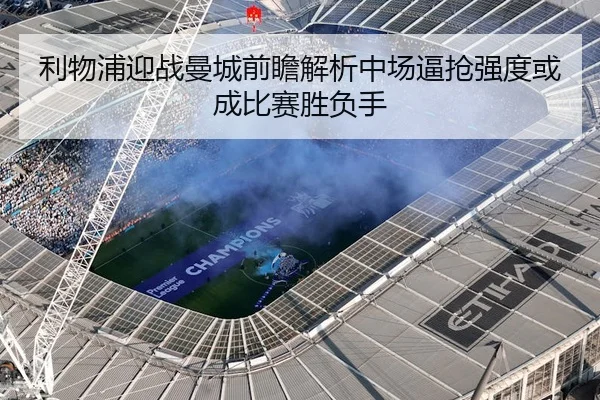 利物浦迎战曼城前瞻解析中场逼抢强度或成比赛胜负手