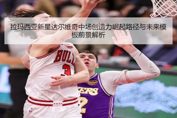 拉玛西亚新星达尔维奇中场创造力崛起路径与未来模板前景解析