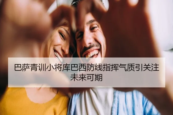 巴萨青训小将库巴西防线指挥气质引关注未来可期