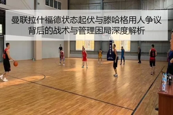 曼联拉什福德状态起伏与滕哈格用人争议背后的战术与管理困局深度解析