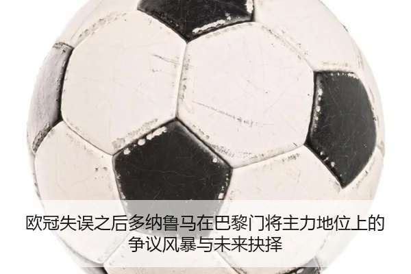 欧冠失误之后多纳鲁马在巴黎门将主力地位上的争议风暴与未来抉择