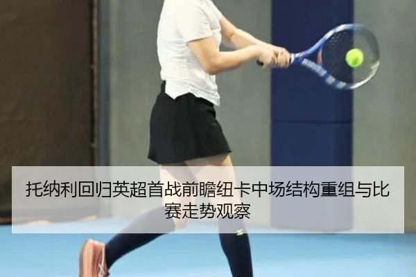 托纳利回归英超首战前瞻纽卡中场结构重组与比赛走势观察